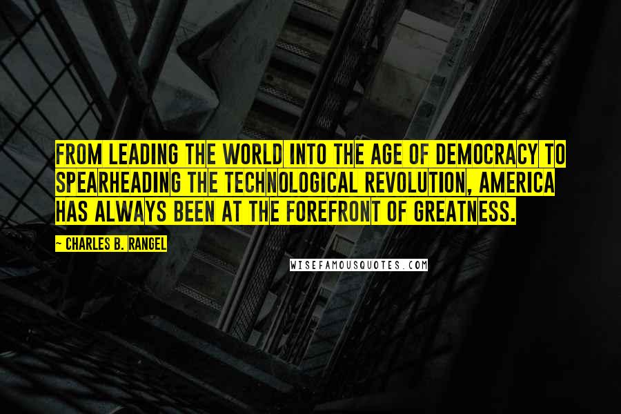 Charles B. Rangel Quotes: From leading the world into the age of democracy to spearheading the technological revolution, America has always been at the forefront of greatness.