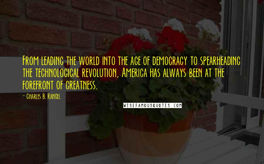 Charles B. Rangel Quotes: From leading the world into the age of democracy to spearheading the technological revolution, America has always been at the forefront of greatness.