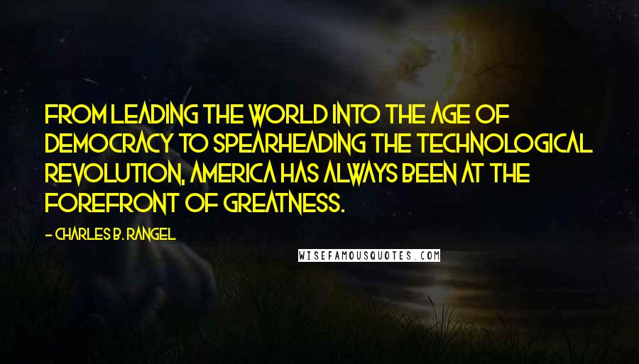 Charles B. Rangel Quotes: From leading the world into the age of democracy to spearheading the technological revolution, America has always been at the forefront of greatness.