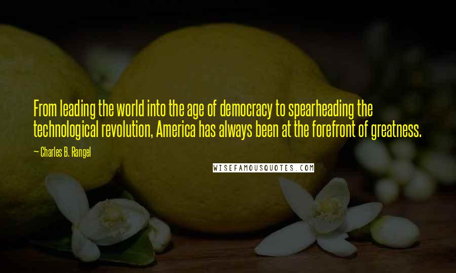 Charles B. Rangel Quotes: From leading the world into the age of democracy to spearheading the technological revolution, America has always been at the forefront of greatness.