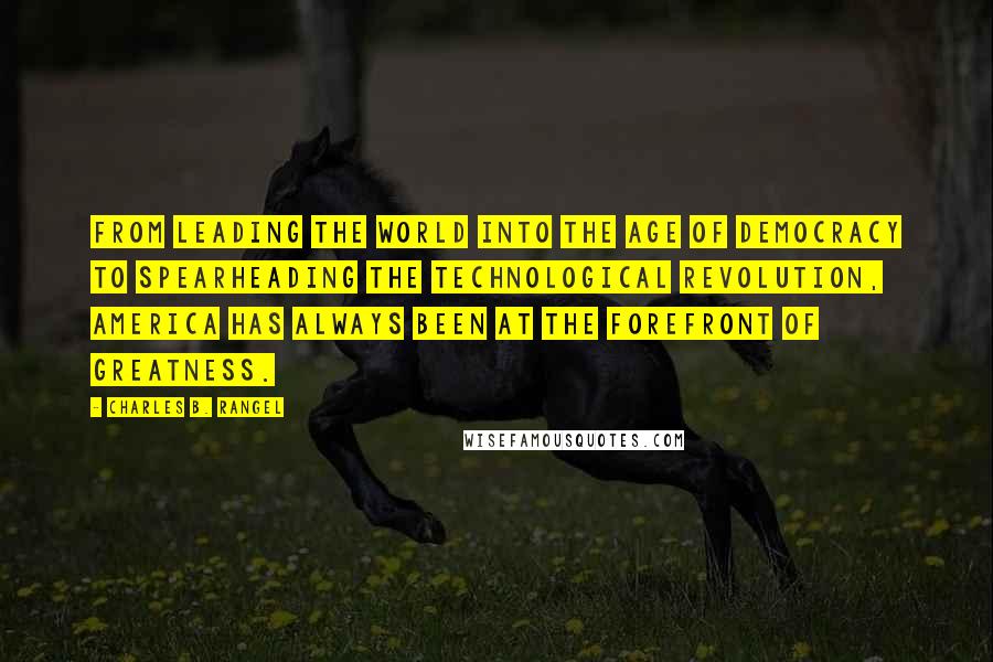 Charles B. Rangel Quotes: From leading the world into the age of democracy to spearheading the technological revolution, America has always been at the forefront of greatness.