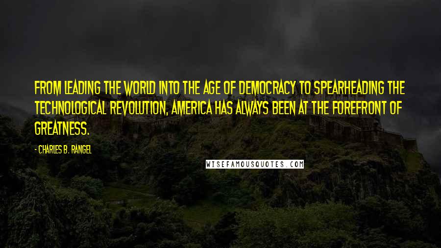 Charles B. Rangel Quotes: From leading the world into the age of democracy to spearheading the technological revolution, America has always been at the forefront of greatness.