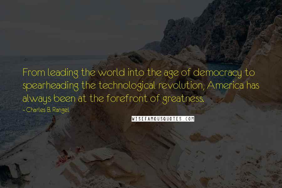 Charles B. Rangel Quotes: From leading the world into the age of democracy to spearheading the technological revolution, America has always been at the forefront of greatness.