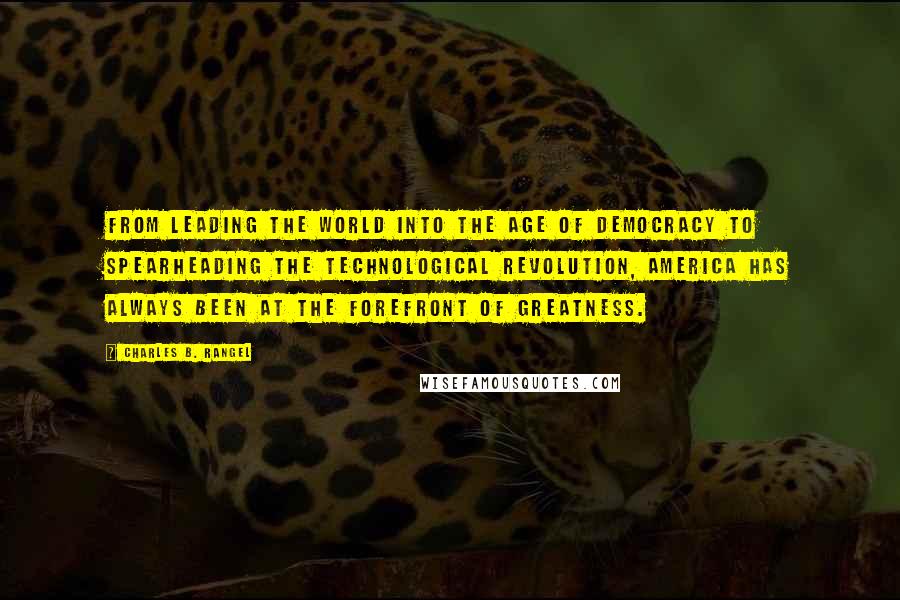 Charles B. Rangel Quotes: From leading the world into the age of democracy to spearheading the technological revolution, America has always been at the forefront of greatness.