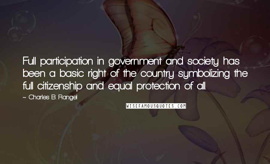 Charles B. Rangel Quotes: Full participation in government and society has been a basic right of the country symbolizing the full citizenship and equal protection of all.