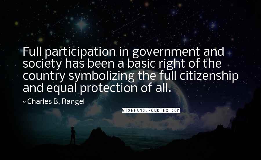 Charles B. Rangel Quotes: Full participation in government and society has been a basic right of the country symbolizing the full citizenship and equal protection of all.