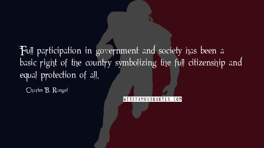 Charles B. Rangel Quotes: Full participation in government and society has been a basic right of the country symbolizing the full citizenship and equal protection of all.