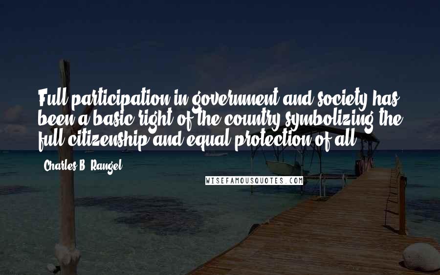 Charles B. Rangel Quotes: Full participation in government and society has been a basic right of the country symbolizing the full citizenship and equal protection of all.