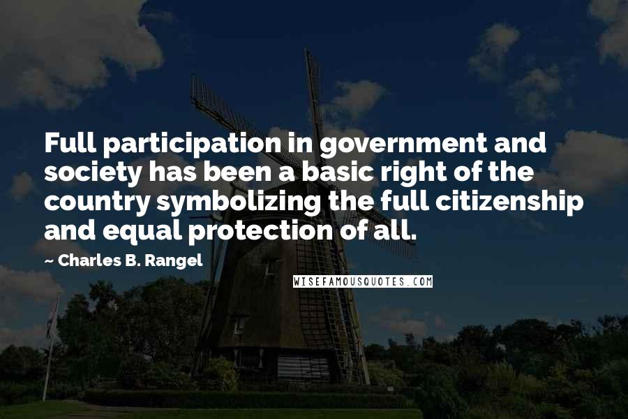 Charles B. Rangel Quotes: Full participation in government and society has been a basic right of the country symbolizing the full citizenship and equal protection of all.
