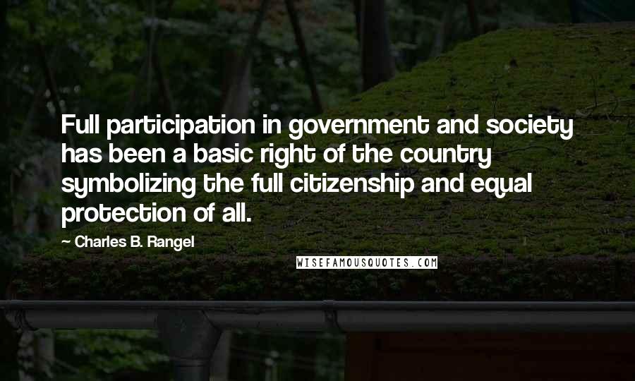 Charles B. Rangel Quotes: Full participation in government and society has been a basic right of the country symbolizing the full citizenship and equal protection of all.