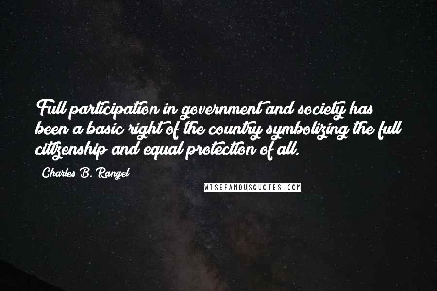 Charles B. Rangel Quotes: Full participation in government and society has been a basic right of the country symbolizing the full citizenship and equal protection of all.