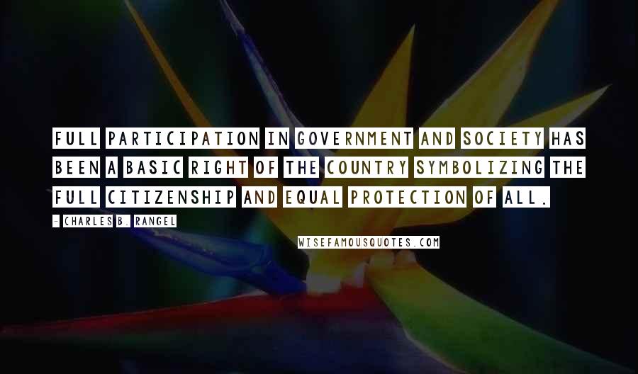 Charles B. Rangel Quotes: Full participation in government and society has been a basic right of the country symbolizing the full citizenship and equal protection of all.
