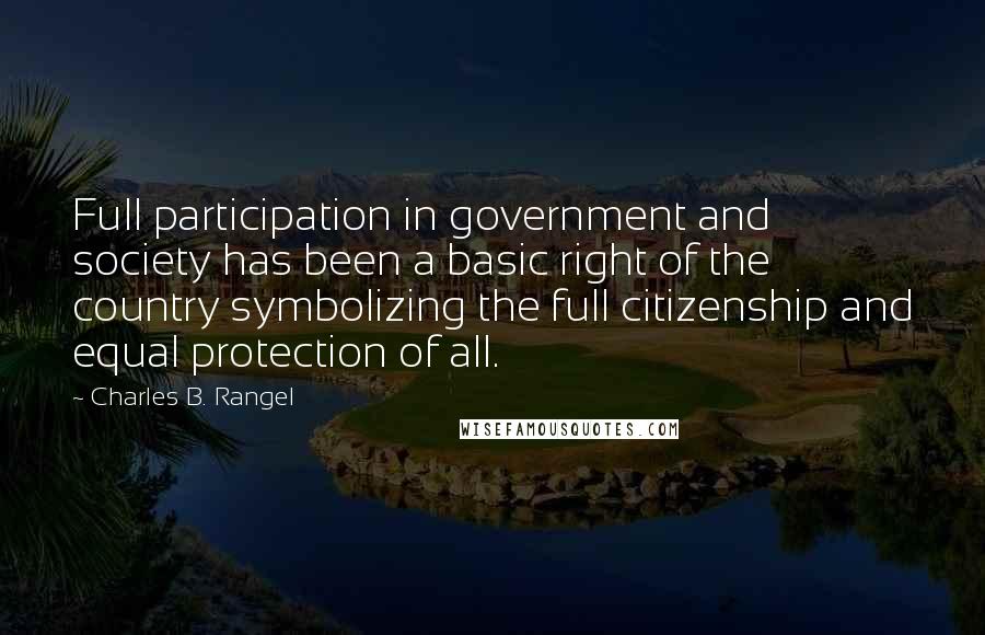 Charles B. Rangel Quotes: Full participation in government and society has been a basic right of the country symbolizing the full citizenship and equal protection of all.