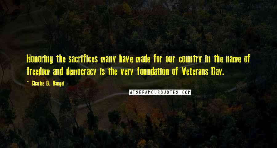 Charles B. Rangel Quotes: Honoring the sacrifices many have made for our country in the name of freedom and democracy is the very foundation of Veterans Day.