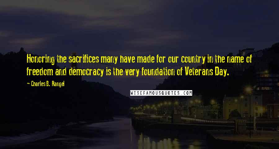 Charles B. Rangel Quotes: Honoring the sacrifices many have made for our country in the name of freedom and democracy is the very foundation of Veterans Day.