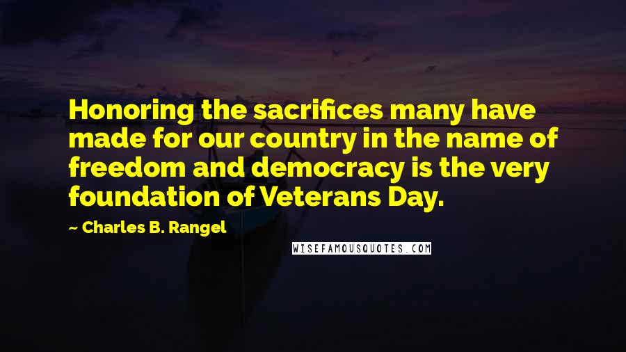 Charles B. Rangel Quotes: Honoring the sacrifices many have made for our country in the name of freedom and democracy is the very foundation of Veterans Day.