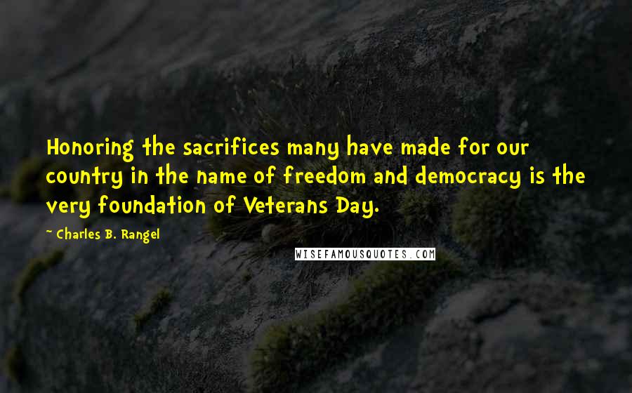 Charles B. Rangel Quotes: Honoring the sacrifices many have made for our country in the name of freedom and democracy is the very foundation of Veterans Day.