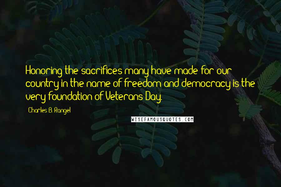 Charles B. Rangel Quotes: Honoring the sacrifices many have made for our country in the name of freedom and democracy is the very foundation of Veterans Day.