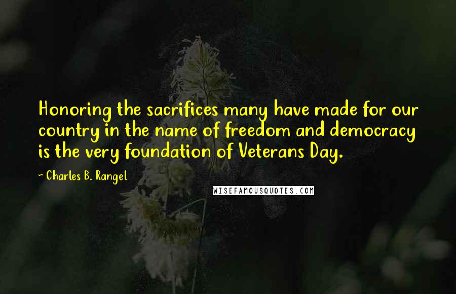 Charles B. Rangel Quotes: Honoring the sacrifices many have made for our country in the name of freedom and democracy is the very foundation of Veterans Day.