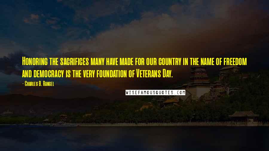 Charles B. Rangel Quotes: Honoring the sacrifices many have made for our country in the name of freedom and democracy is the very foundation of Veterans Day.