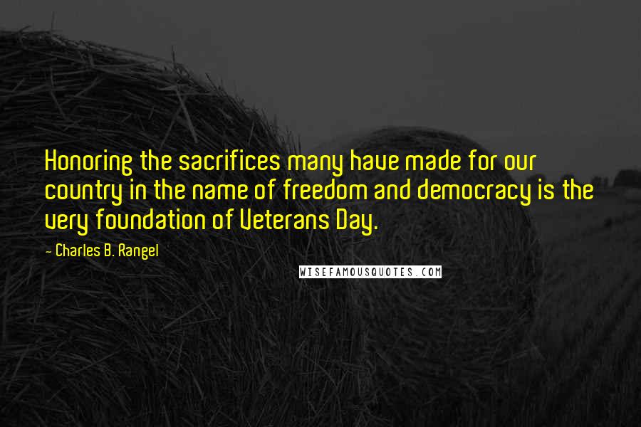 Charles B. Rangel Quotes: Honoring the sacrifices many have made for our country in the name of freedom and democracy is the very foundation of Veterans Day.