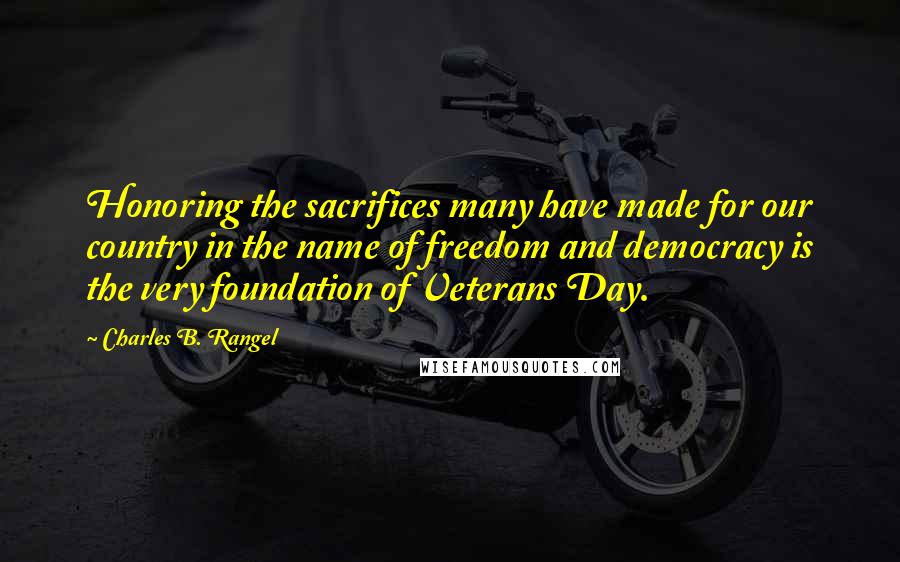 Charles B. Rangel Quotes: Honoring the sacrifices many have made for our country in the name of freedom and democracy is the very foundation of Veterans Day.