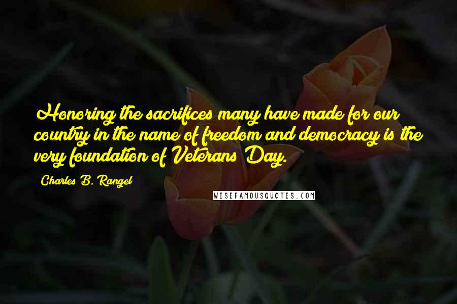 Charles B. Rangel Quotes: Honoring the sacrifices many have made for our country in the name of freedom and democracy is the very foundation of Veterans Day.