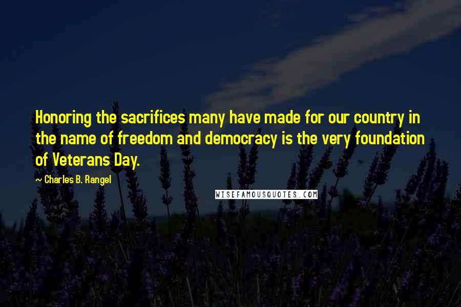 Charles B. Rangel Quotes: Honoring the sacrifices many have made for our country in the name of freedom and democracy is the very foundation of Veterans Day.