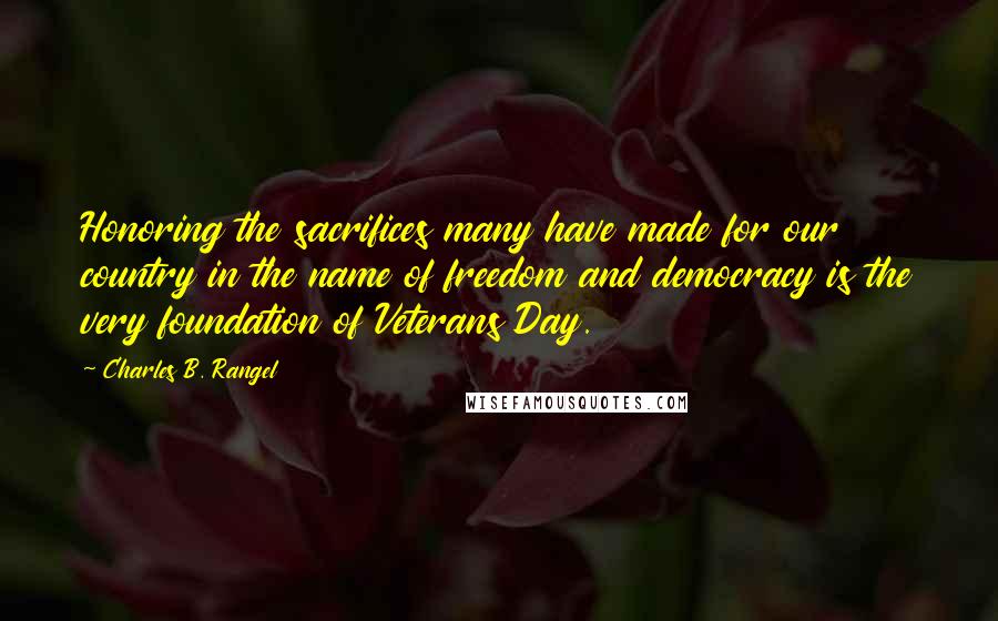 Charles B. Rangel Quotes: Honoring the sacrifices many have made for our country in the name of freedom and democracy is the very foundation of Veterans Day.