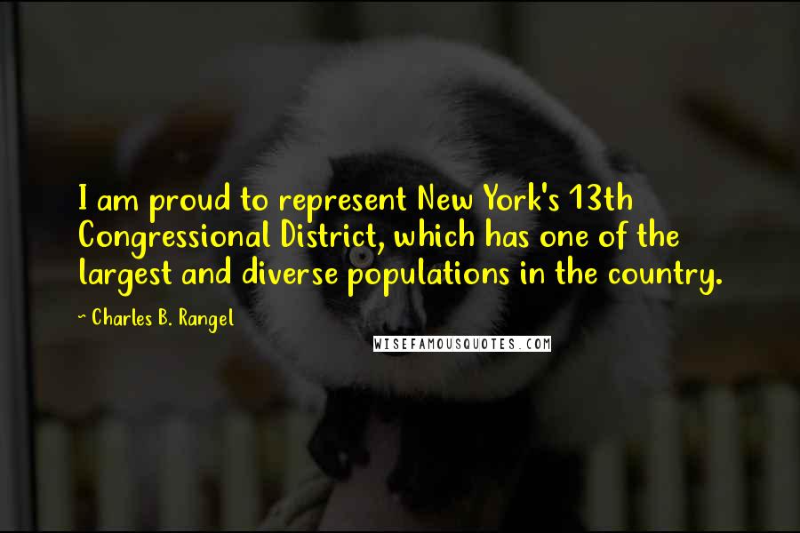 Charles B. Rangel Quotes: I am proud to represent New York's 13th Congressional District, which has one of the largest and diverse populations in the country.