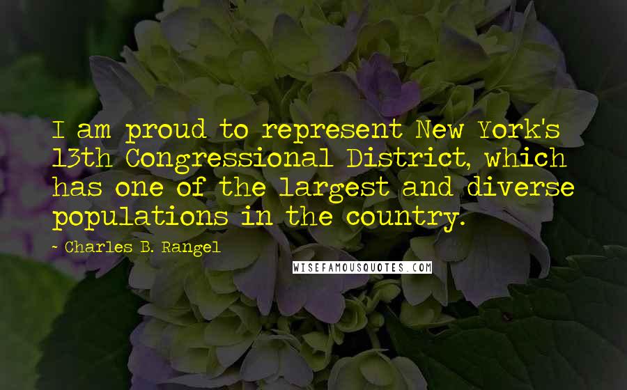 Charles B. Rangel Quotes: I am proud to represent New York's 13th Congressional District, which has one of the largest and diverse populations in the country.