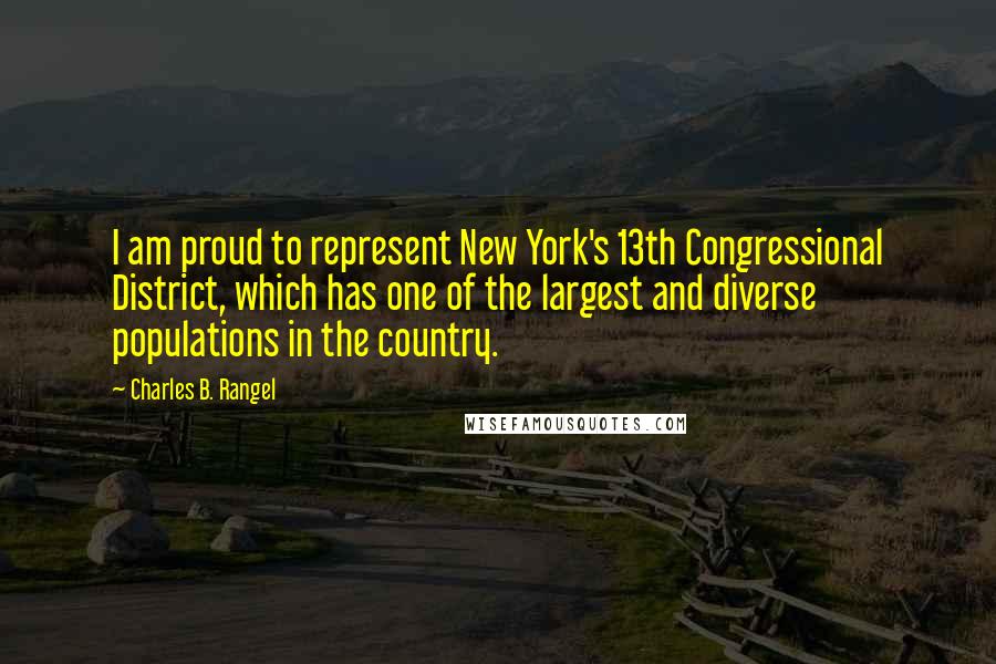 Charles B. Rangel Quotes: I am proud to represent New York's 13th Congressional District, which has one of the largest and diverse populations in the country.