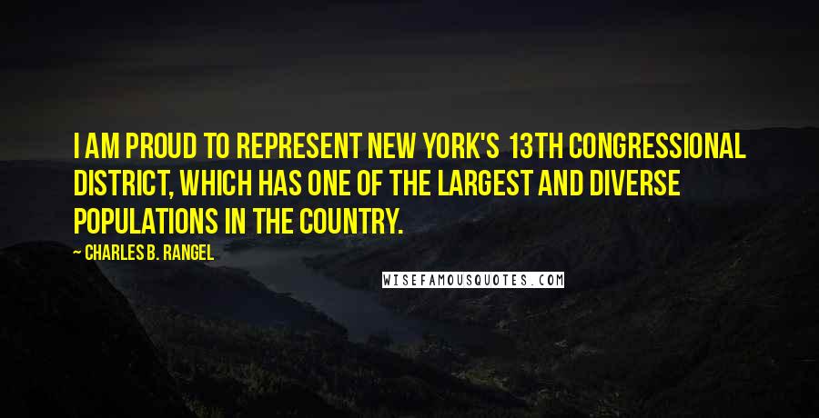 Charles B. Rangel Quotes: I am proud to represent New York's 13th Congressional District, which has one of the largest and diverse populations in the country.