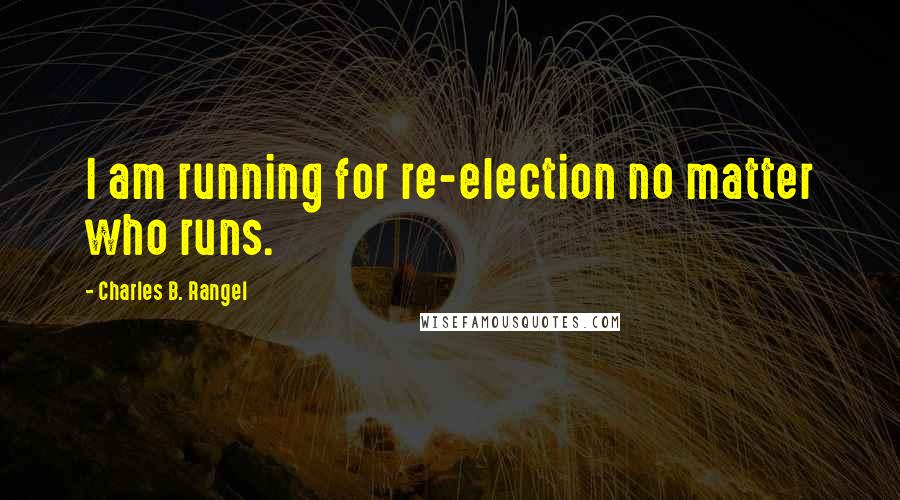 Charles B. Rangel Quotes: I am running for re-election no matter who runs.