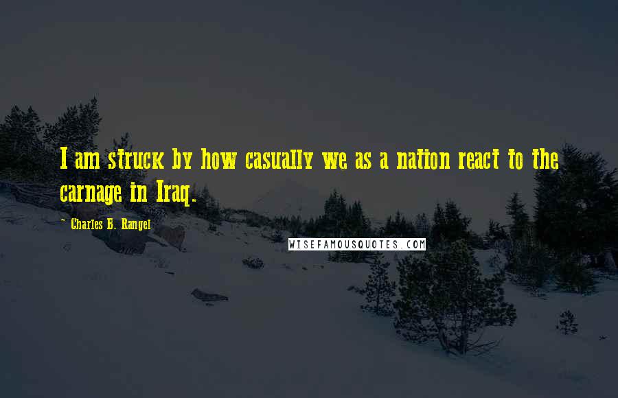 Charles B. Rangel Quotes: I am struck by how casually we as a nation react to the carnage in Iraq.
