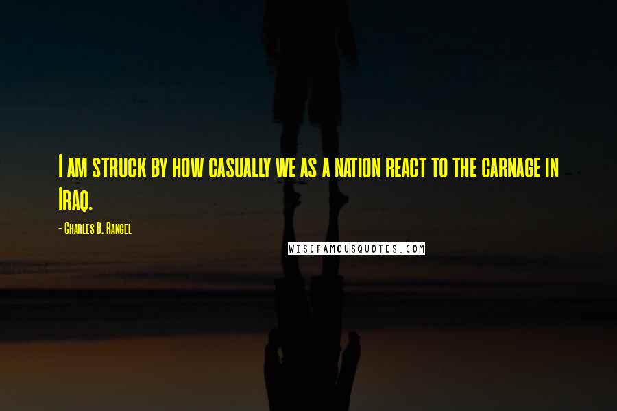 Charles B. Rangel Quotes: I am struck by how casually we as a nation react to the carnage in Iraq.