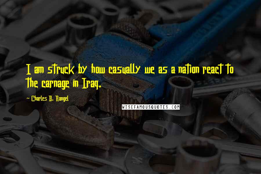 Charles B. Rangel Quotes: I am struck by how casually we as a nation react to the carnage in Iraq.