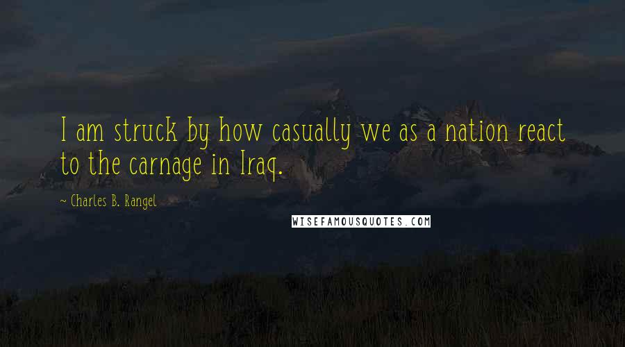 Charles B. Rangel Quotes: I am struck by how casually we as a nation react to the carnage in Iraq.