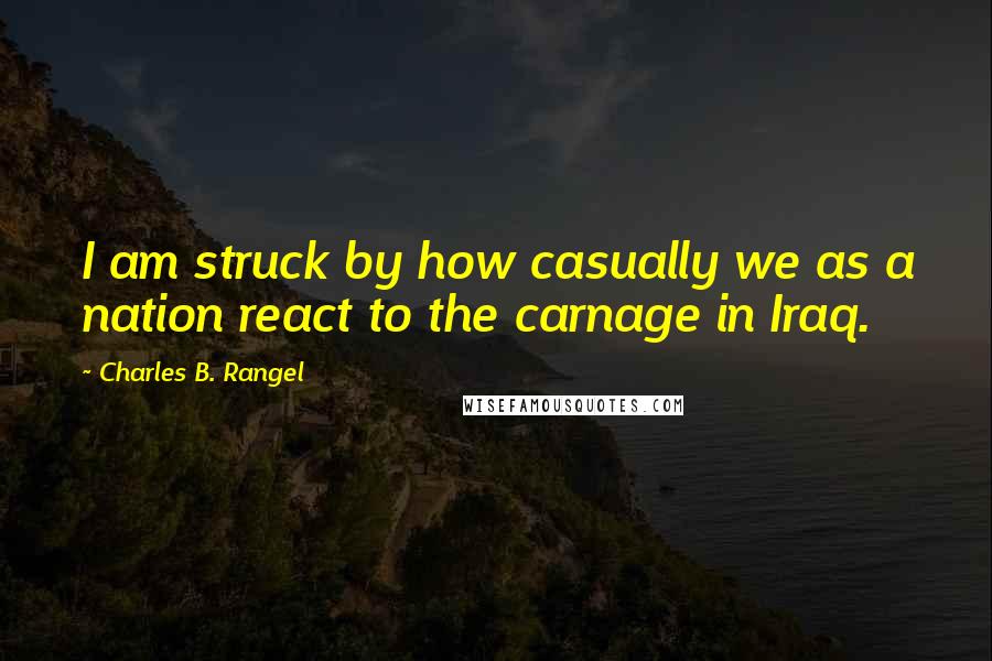 Charles B. Rangel Quotes: I am struck by how casually we as a nation react to the carnage in Iraq.