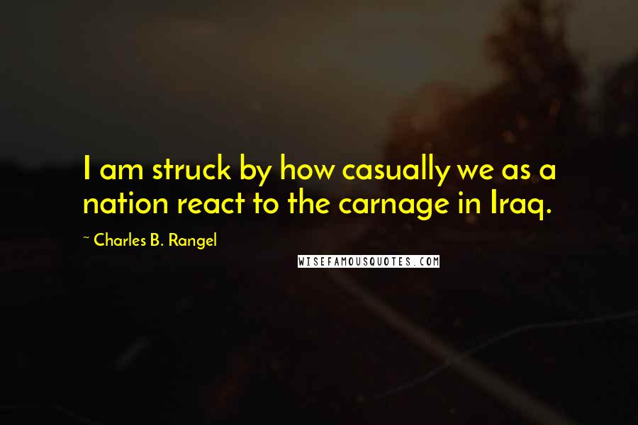 Charles B. Rangel Quotes: I am struck by how casually we as a nation react to the carnage in Iraq.