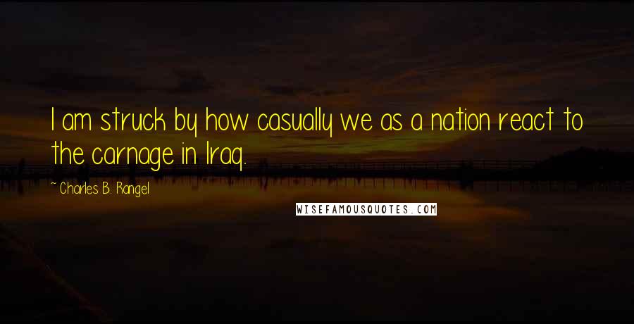 Charles B. Rangel Quotes: I am struck by how casually we as a nation react to the carnage in Iraq.