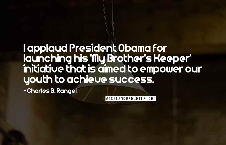 Charles B. Rangel Quotes: I applaud President Obama for launching his 'My Brother's Keeper' initiative that is aimed to empower our youth to achieve success.