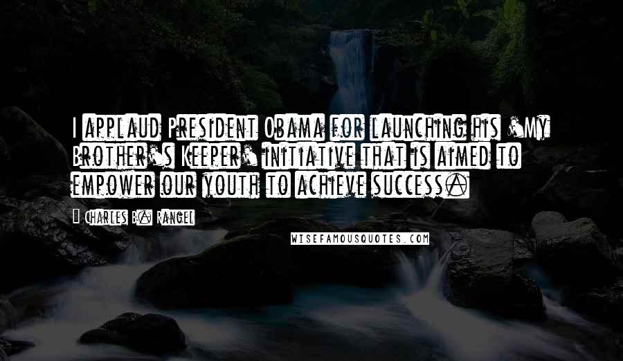 Charles B. Rangel Quotes: I applaud President Obama for launching his 'My Brother's Keeper' initiative that is aimed to empower our youth to achieve success.