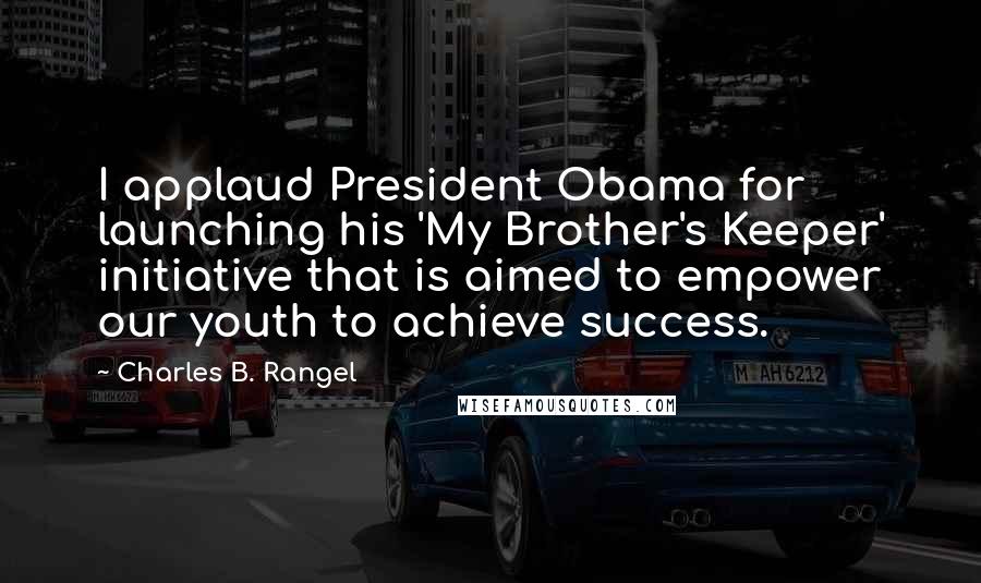 Charles B. Rangel Quotes: I applaud President Obama for launching his 'My Brother's Keeper' initiative that is aimed to empower our youth to achieve success.