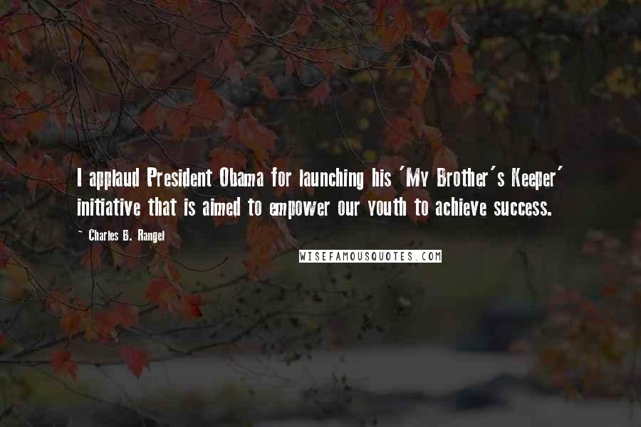 Charles B. Rangel Quotes: I applaud President Obama for launching his 'My Brother's Keeper' initiative that is aimed to empower our youth to achieve success.