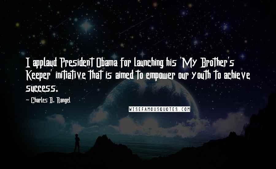 Charles B. Rangel Quotes: I applaud President Obama for launching his 'My Brother's Keeper' initiative that is aimed to empower our youth to achieve success.