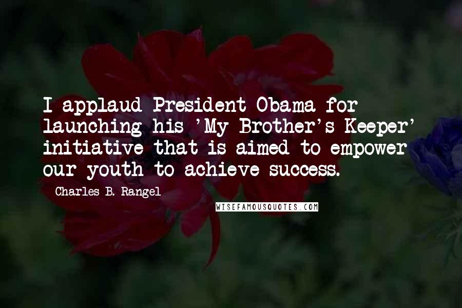 Charles B. Rangel Quotes: I applaud President Obama for launching his 'My Brother's Keeper' initiative that is aimed to empower our youth to achieve success.