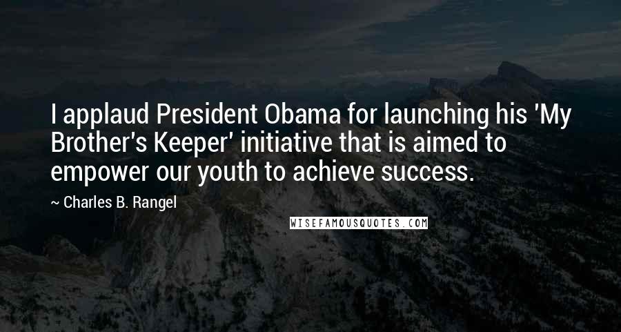 Charles B. Rangel Quotes: I applaud President Obama for launching his 'My Brother's Keeper' initiative that is aimed to empower our youth to achieve success.