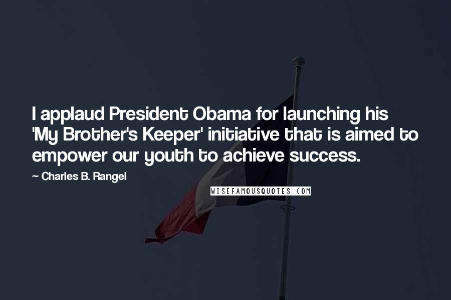 Charles B. Rangel Quotes: I applaud President Obama for launching his 'My Brother's Keeper' initiative that is aimed to empower our youth to achieve success.
