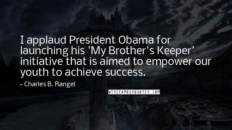 Charles B. Rangel Quotes: I applaud President Obama for launching his 'My Brother's Keeper' initiative that is aimed to empower our youth to achieve success.
